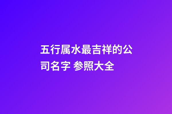 五行属水最吉祥的公司名字 参照大全-第1张-公司起名-玄机派